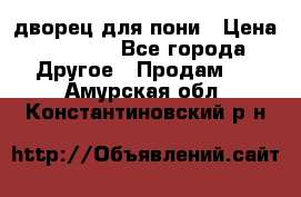 дворец для пони › Цена ­ 2 500 - Все города Другое » Продам   . Амурская обл.,Константиновский р-н